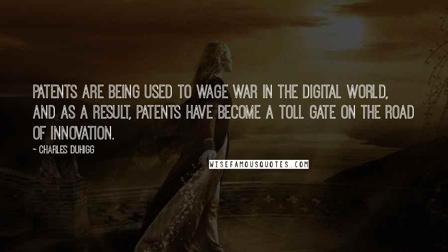 Charles Duhigg Quotes: Patents are being used to wage war in the digital world, and as a result, patents have become a toll gate on the road of innovation.