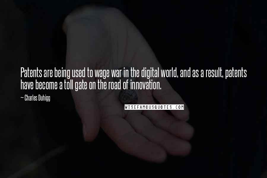 Charles Duhigg Quotes: Patents are being used to wage war in the digital world, and as a result, patents have become a toll gate on the road of innovation.