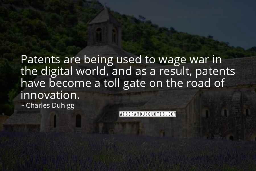 Charles Duhigg Quotes: Patents are being used to wage war in the digital world, and as a result, patents have become a toll gate on the road of innovation.