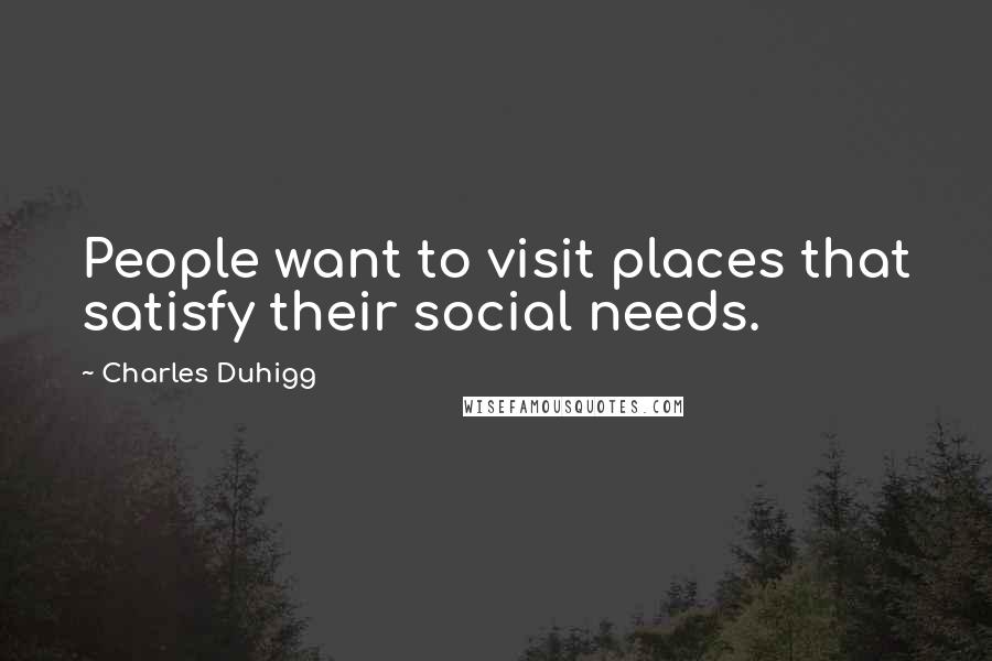 Charles Duhigg Quotes: People want to visit places that satisfy their social needs.