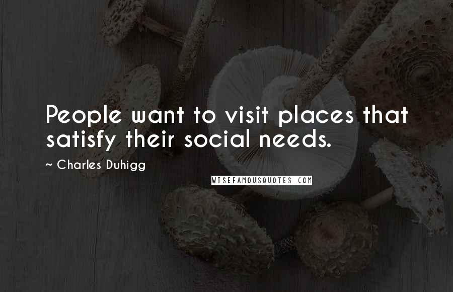 Charles Duhigg Quotes: People want to visit places that satisfy their social needs.