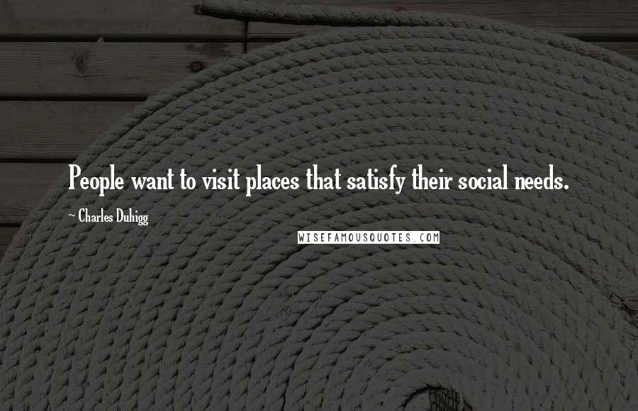 Charles Duhigg Quotes: People want to visit places that satisfy their social needs.
