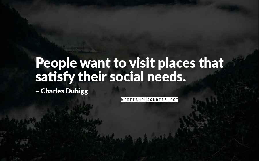 Charles Duhigg Quotes: People want to visit places that satisfy their social needs.