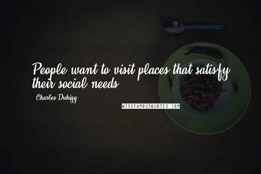 Charles Duhigg Quotes: People want to visit places that satisfy their social needs.