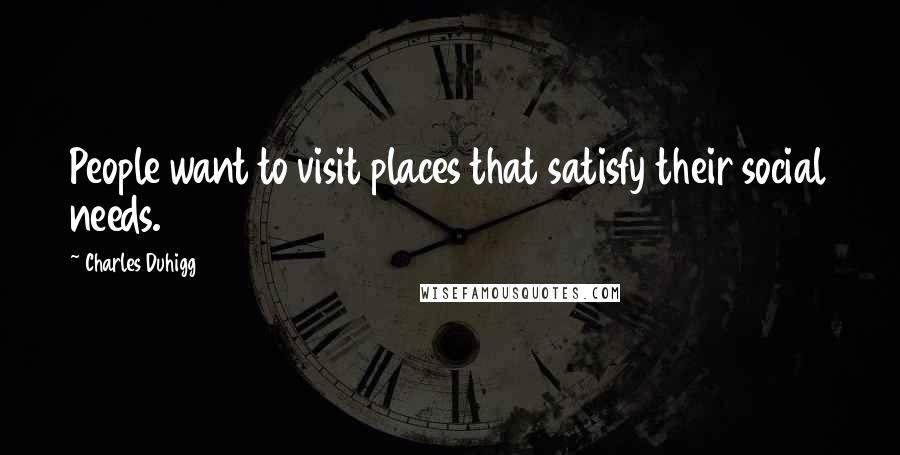 Charles Duhigg Quotes: People want to visit places that satisfy their social needs.