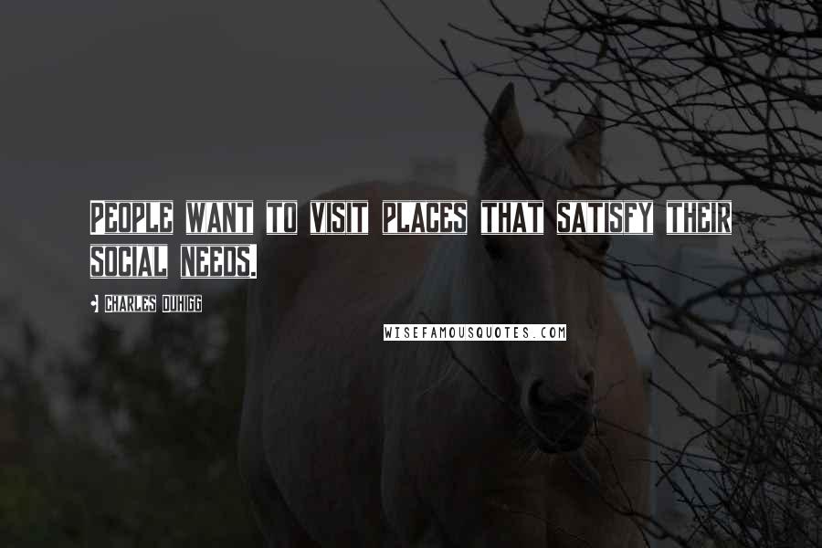 Charles Duhigg Quotes: People want to visit places that satisfy their social needs.