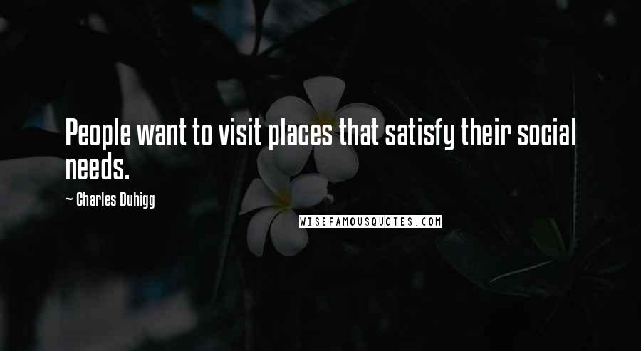 Charles Duhigg Quotes: People want to visit places that satisfy their social needs.