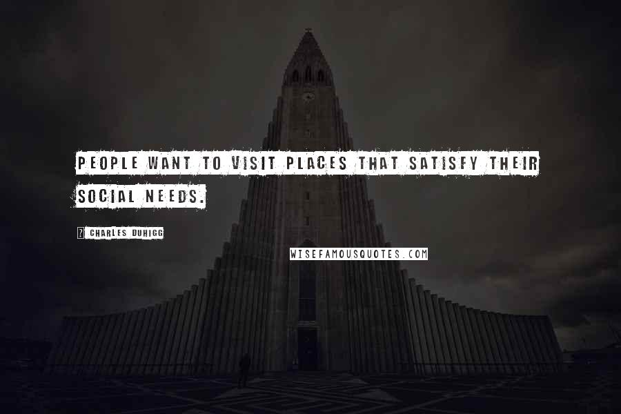 Charles Duhigg Quotes: People want to visit places that satisfy their social needs.