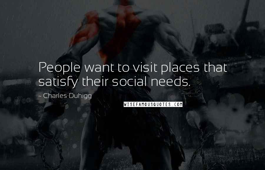 Charles Duhigg Quotes: People want to visit places that satisfy their social needs.