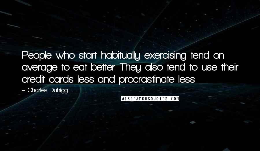 Charles Duhigg Quotes: People who start habitually exercising tend on average to eat better. They also tend to use their credit cards less and procrastinate less.