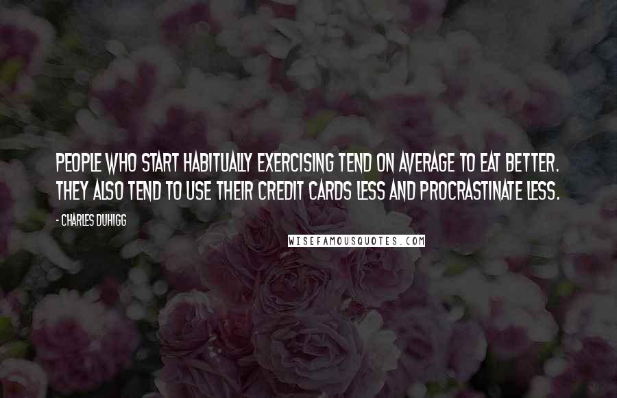 Charles Duhigg Quotes: People who start habitually exercising tend on average to eat better. They also tend to use their credit cards less and procrastinate less.