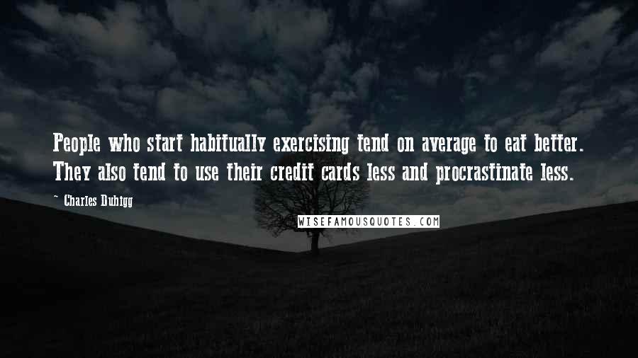 Charles Duhigg Quotes: People who start habitually exercising tend on average to eat better. They also tend to use their credit cards less and procrastinate less.