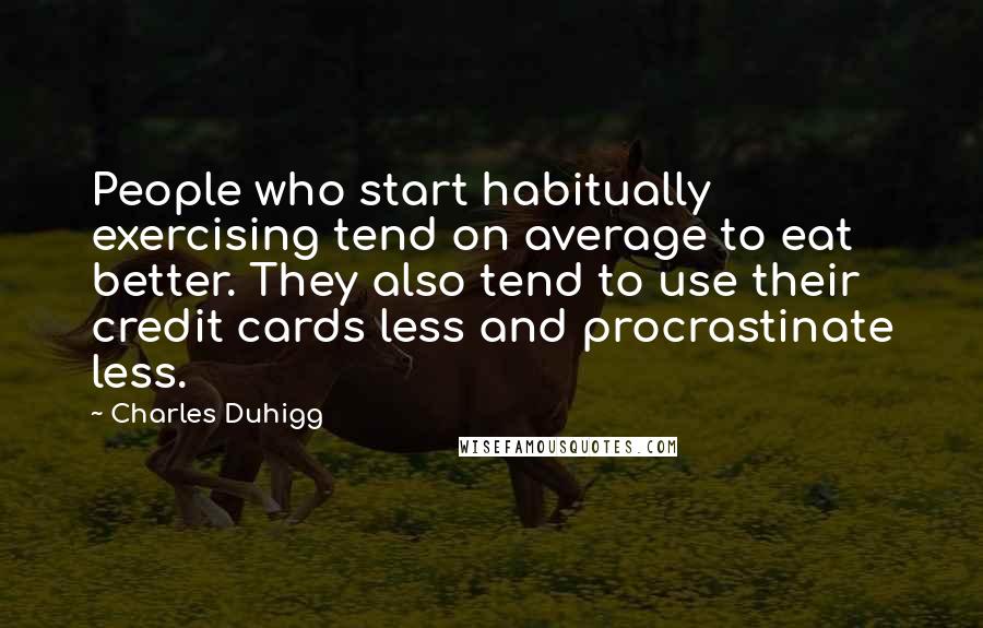 Charles Duhigg Quotes: People who start habitually exercising tend on average to eat better. They also tend to use their credit cards less and procrastinate less.