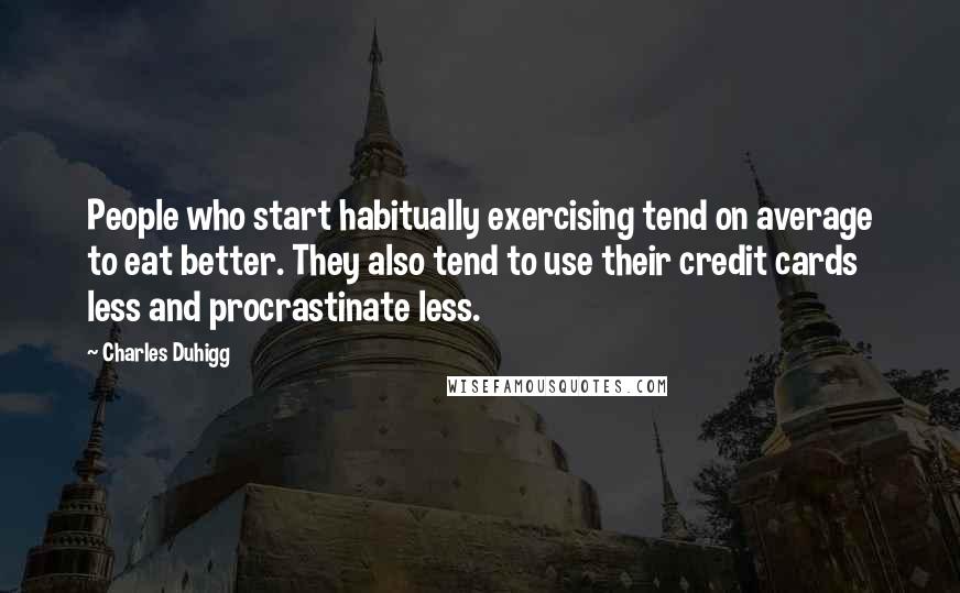 Charles Duhigg Quotes: People who start habitually exercising tend on average to eat better. They also tend to use their credit cards less and procrastinate less.