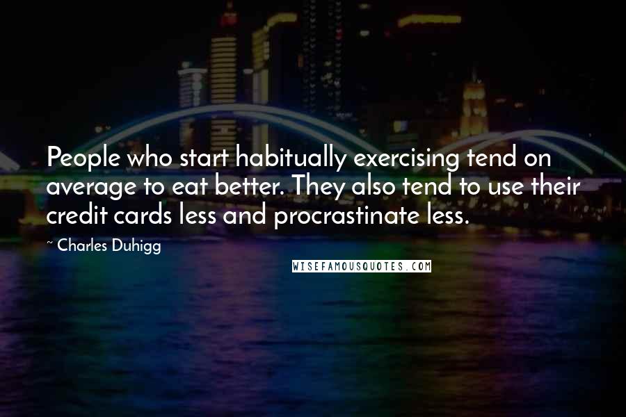 Charles Duhigg Quotes: People who start habitually exercising tend on average to eat better. They also tend to use their credit cards less and procrastinate less.