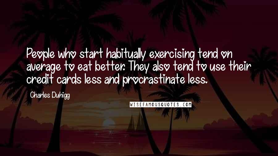 Charles Duhigg Quotes: People who start habitually exercising tend on average to eat better. They also tend to use their credit cards less and procrastinate less.