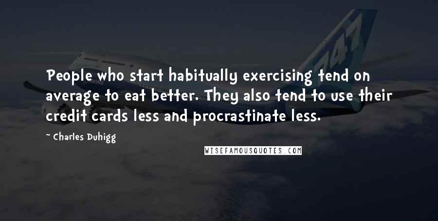 Charles Duhigg Quotes: People who start habitually exercising tend on average to eat better. They also tend to use their credit cards less and procrastinate less.