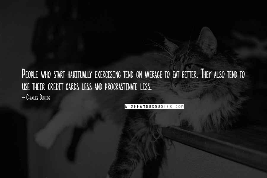 Charles Duhigg Quotes: People who start habitually exercising tend on average to eat better. They also tend to use their credit cards less and procrastinate less.