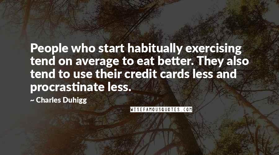 Charles Duhigg Quotes: People who start habitually exercising tend on average to eat better. They also tend to use their credit cards less and procrastinate less.