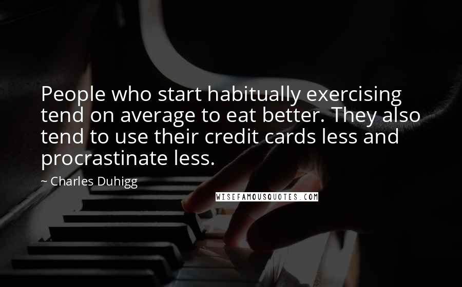 Charles Duhigg Quotes: People who start habitually exercising tend on average to eat better. They also tend to use their credit cards less and procrastinate less.