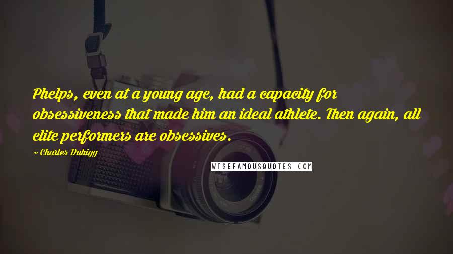 Charles Duhigg Quotes: Phelps, even at a young age, had a capacity for obsessiveness that made him an ideal athlete. Then again, all elite performers are obsessives.