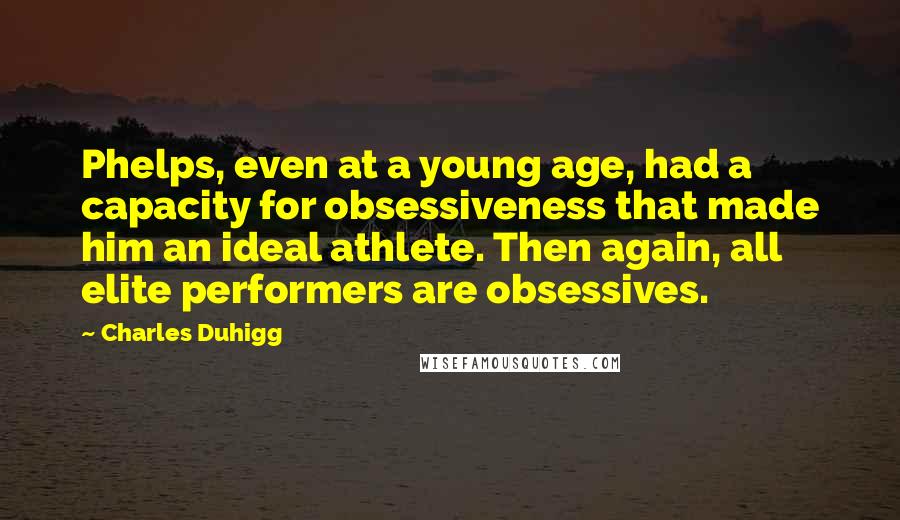 Charles Duhigg Quotes: Phelps, even at a young age, had a capacity for obsessiveness that made him an ideal athlete. Then again, all elite performers are obsessives.