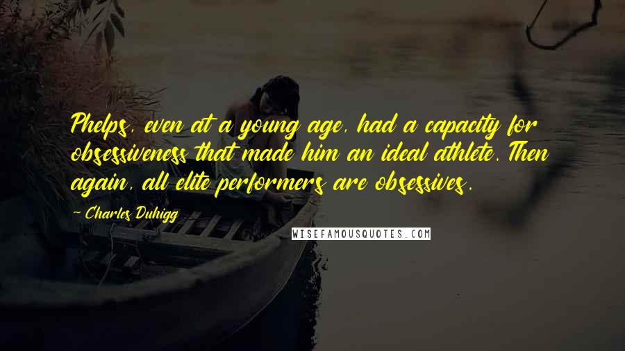 Charles Duhigg Quotes: Phelps, even at a young age, had a capacity for obsessiveness that made him an ideal athlete. Then again, all elite performers are obsessives.