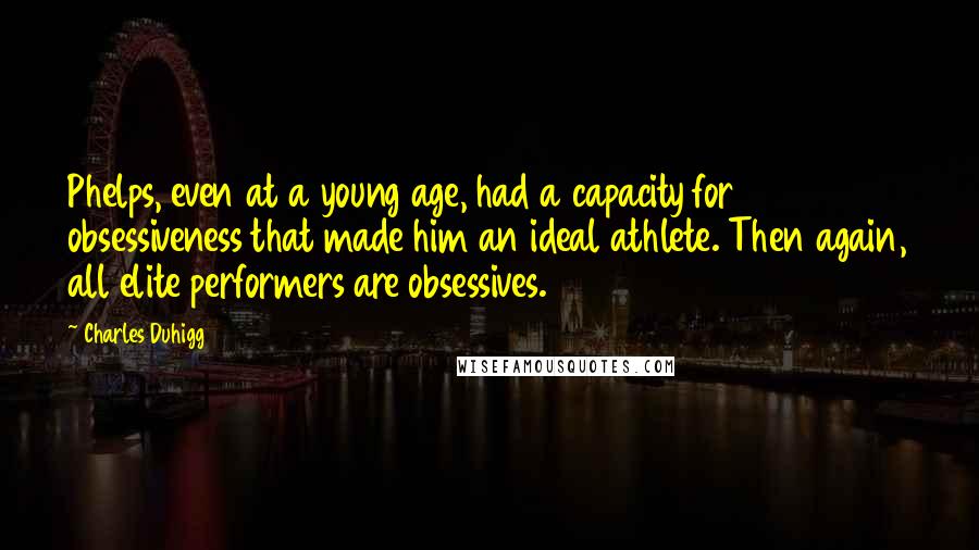 Charles Duhigg Quotes: Phelps, even at a young age, had a capacity for obsessiveness that made him an ideal athlete. Then again, all elite performers are obsessives.