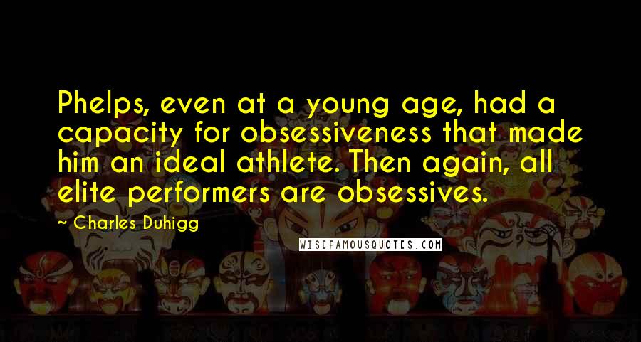 Charles Duhigg Quotes: Phelps, even at a young age, had a capacity for obsessiveness that made him an ideal athlete. Then again, all elite performers are obsessives.