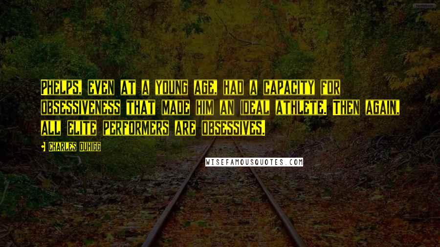 Charles Duhigg Quotes: Phelps, even at a young age, had a capacity for obsessiveness that made him an ideal athlete. Then again, all elite performers are obsessives.