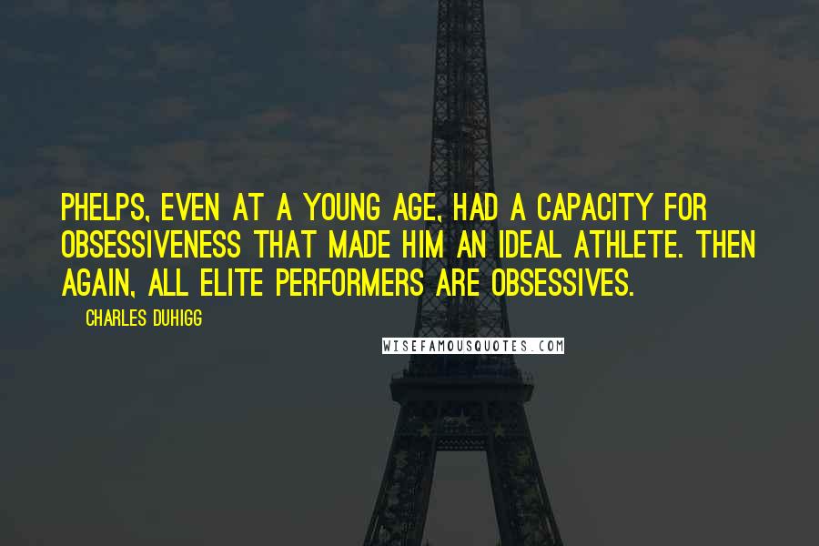 Charles Duhigg Quotes: Phelps, even at a young age, had a capacity for obsessiveness that made him an ideal athlete. Then again, all elite performers are obsessives.