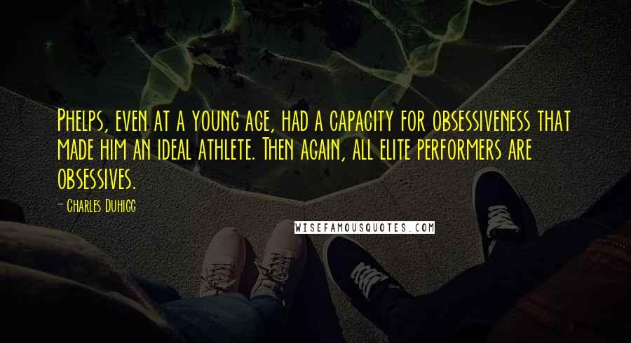 Charles Duhigg Quotes: Phelps, even at a young age, had a capacity for obsessiveness that made him an ideal athlete. Then again, all elite performers are obsessives.