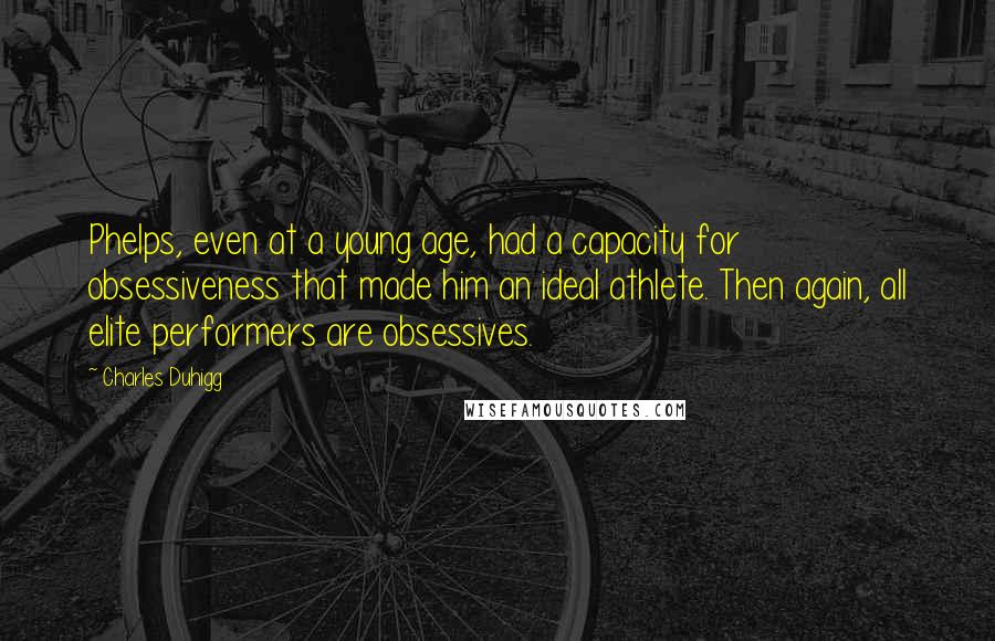 Charles Duhigg Quotes: Phelps, even at a young age, had a capacity for obsessiveness that made him an ideal athlete. Then again, all elite performers are obsessives.