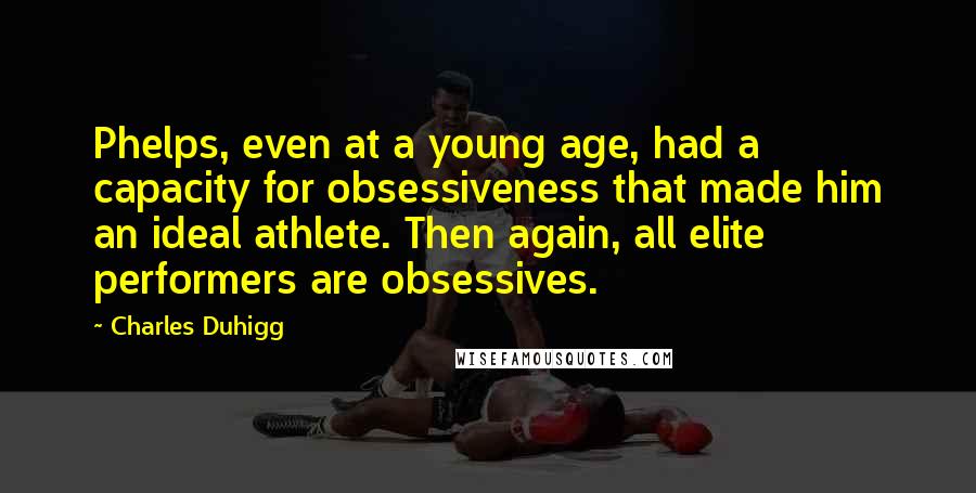 Charles Duhigg Quotes: Phelps, even at a young age, had a capacity for obsessiveness that made him an ideal athlete. Then again, all elite performers are obsessives.