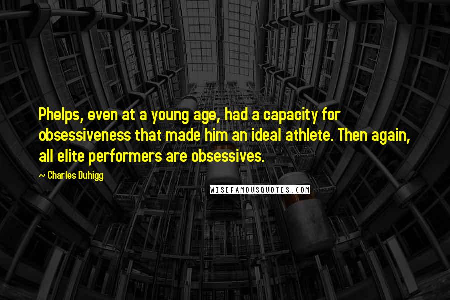 Charles Duhigg Quotes: Phelps, even at a young age, had a capacity for obsessiveness that made him an ideal athlete. Then again, all elite performers are obsessives.