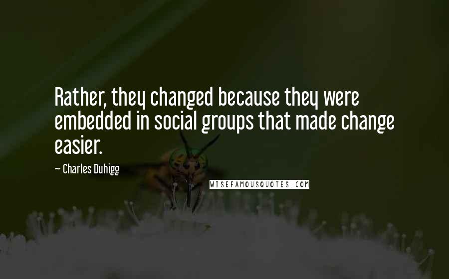 Charles Duhigg Quotes: Rather, they changed because they were embedded in social groups that made change easier.