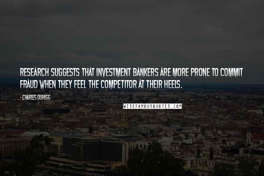 Charles Duhigg Quotes: Research suggests that investment bankers are more prone to commit fraud when they feel the competitor at their heels.