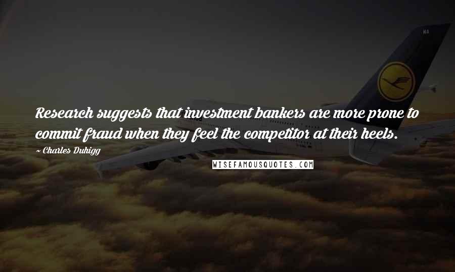 Charles Duhigg Quotes: Research suggests that investment bankers are more prone to commit fraud when they feel the competitor at their heels.