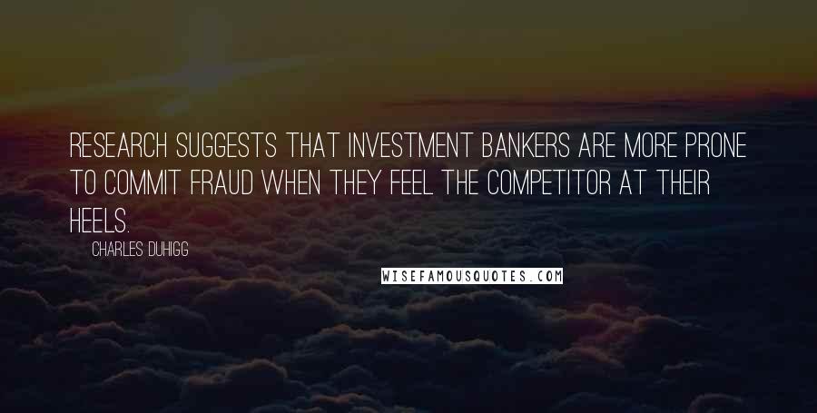 Charles Duhigg Quotes: Research suggests that investment bankers are more prone to commit fraud when they feel the competitor at their heels.