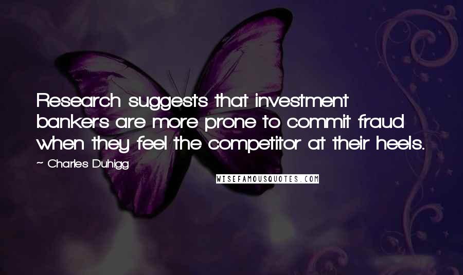 Charles Duhigg Quotes: Research suggests that investment bankers are more prone to commit fraud when they feel the competitor at their heels.