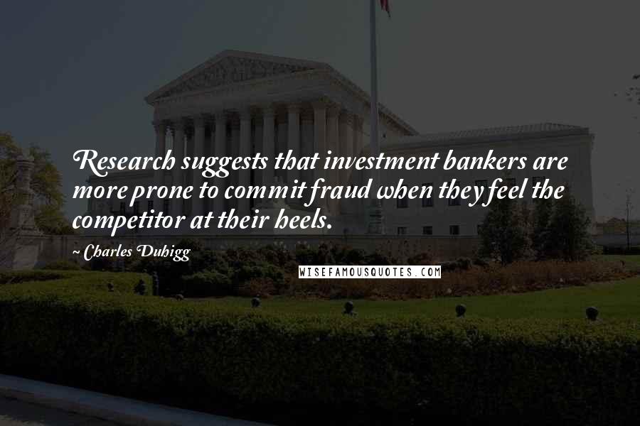 Charles Duhigg Quotes: Research suggests that investment bankers are more prone to commit fraud when they feel the competitor at their heels.