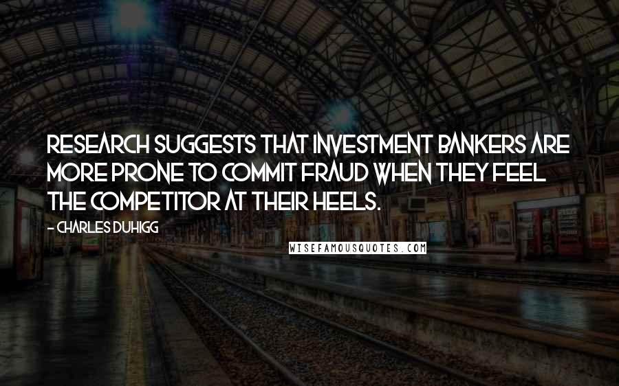 Charles Duhigg Quotes: Research suggests that investment bankers are more prone to commit fraud when they feel the competitor at their heels.