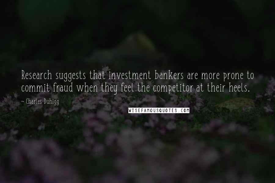 Charles Duhigg Quotes: Research suggests that investment bankers are more prone to commit fraud when they feel the competitor at their heels.