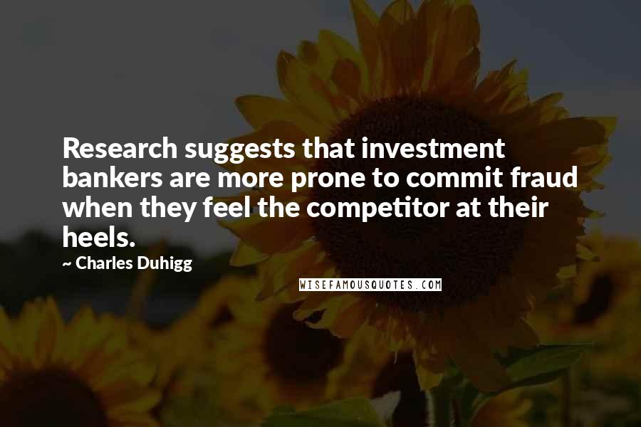 Charles Duhigg Quotes: Research suggests that investment bankers are more prone to commit fraud when they feel the competitor at their heels.