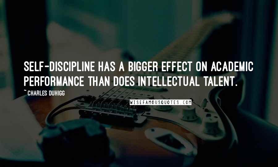 Charles Duhigg Quotes: Self-discipline has a bigger effect on academic performance than does intellectual talent.