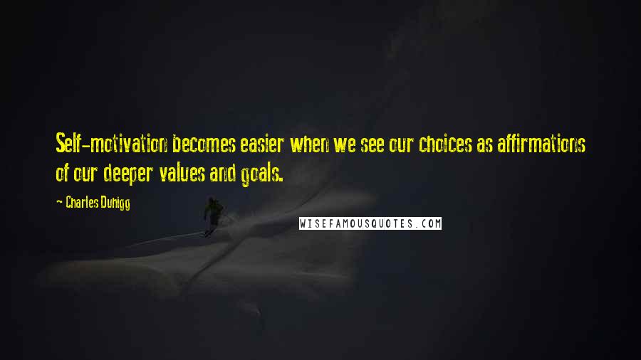 Charles Duhigg Quotes: Self-motivation becomes easier when we see our choices as affirmations of our deeper values and goals.