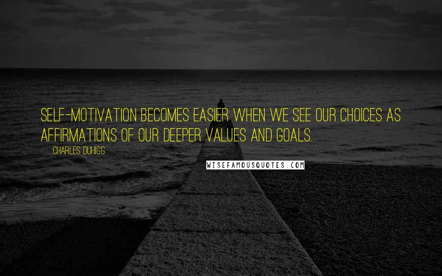 Charles Duhigg Quotes: Self-motivation becomes easier when we see our choices as affirmations of our deeper values and goals.