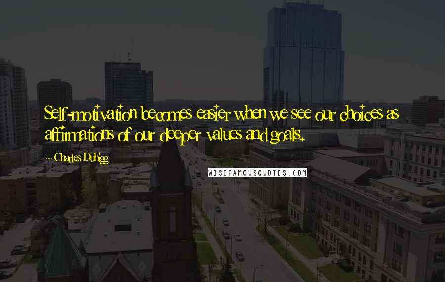 Charles Duhigg Quotes: Self-motivation becomes easier when we see our choices as affirmations of our deeper values and goals.