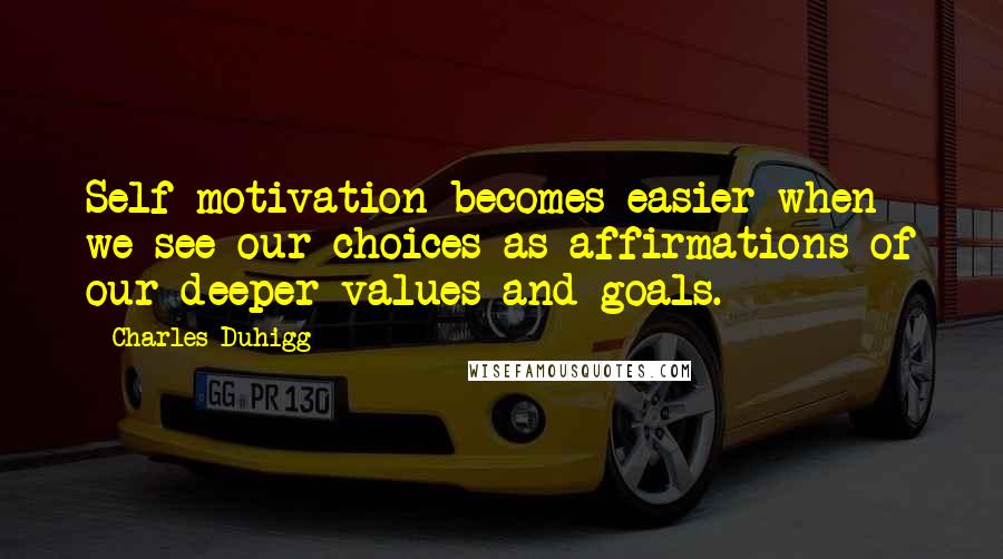 Charles Duhigg Quotes: Self-motivation becomes easier when we see our choices as affirmations of our deeper values and goals.