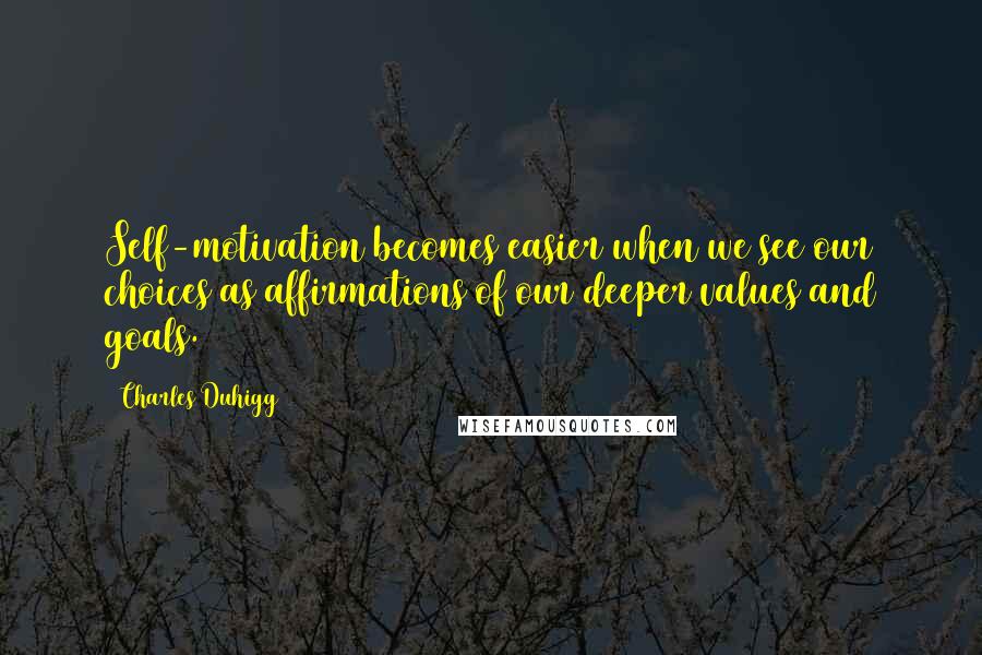 Charles Duhigg Quotes: Self-motivation becomes easier when we see our choices as affirmations of our deeper values and goals.